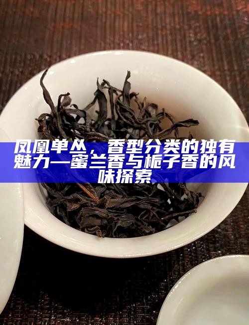 凤凰单丛，香型分类的独有魅力—蜜兰香与栀子香的风味探索